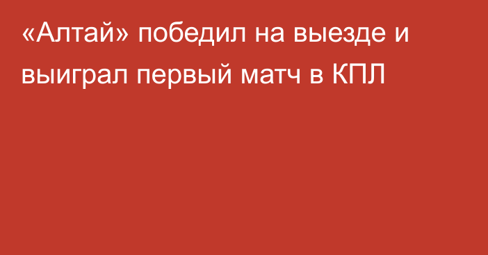 «Алтай» победил на выезде и выиграл первый матч в КПЛ