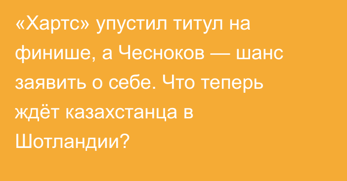 «Хартс» упустил титул на финише, а Чесноков — шанс заявить о себе. Что теперь ждёт казахстанца в Шотландии?