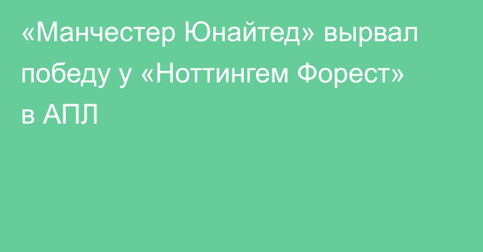 «Манчестер Юнайтед» вырвал победу у «Ноттингем Форест» в АПЛ