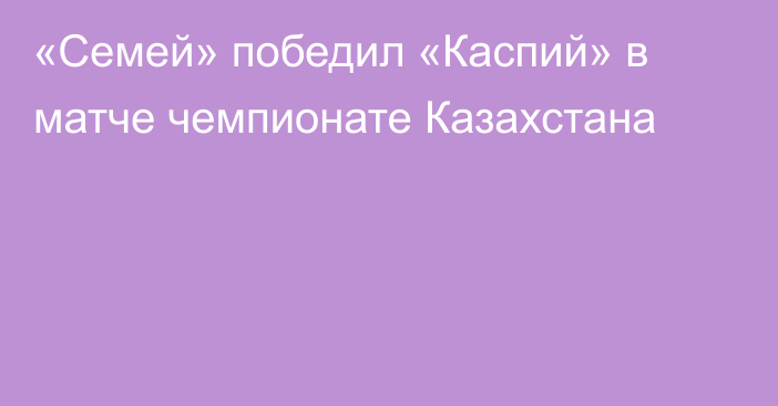 «Семей» победил «Каспий» в матче чемпионате Казахстана