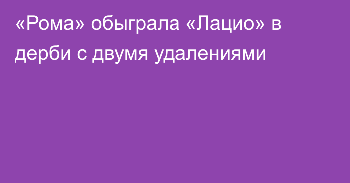 «Рома» обыграла «Лацио» в дерби с двумя удалениями