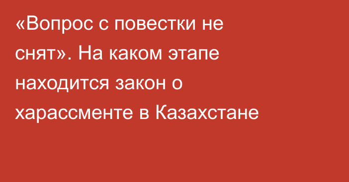 «Вопрос с повестки не снят». На каком этапе находится закон о харассменте в Казахстане