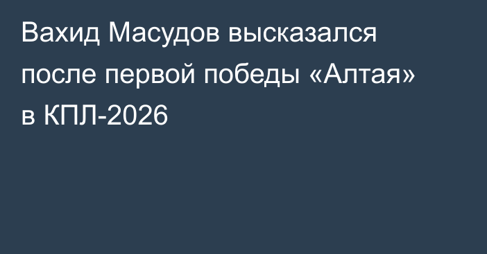 Вахид Масудов высказался после первой победы «Алтая» в КПЛ-2026