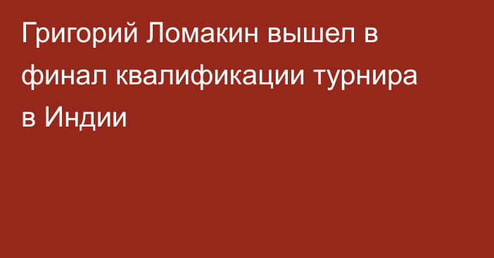 Григорий Ломакин вышел в финал квалификации турнира в Индии