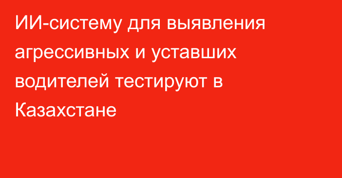 ИИ-систему для выявления агрессивных и уставших водителей тестируют в Казахстане