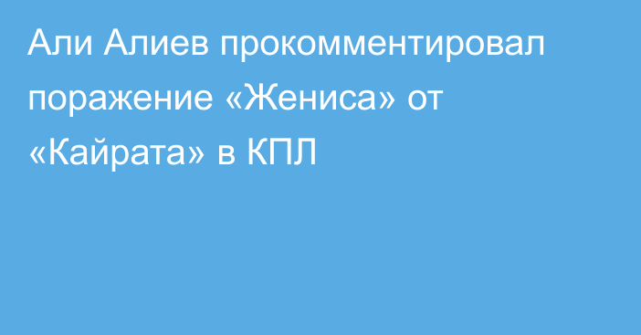 Али Алиев прокомментировал поражение «Жениса» от «Кайрата» в КПЛ