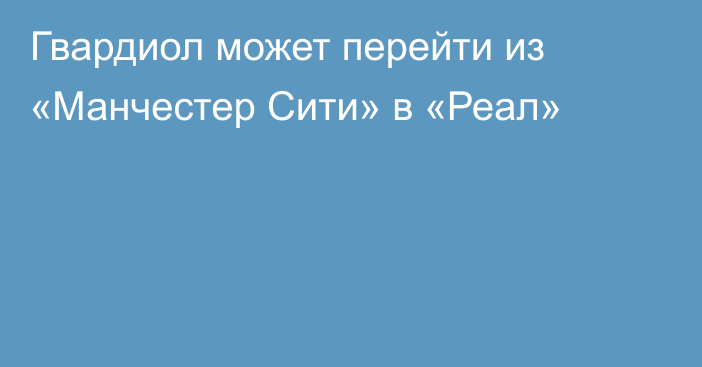 Гвардиол может перейти из «Манчестер Сити» в «Реал»