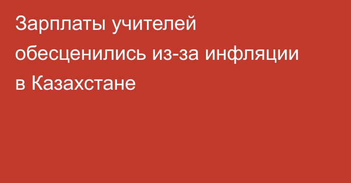 Зарплаты учителей обесценились из-за инфляции в Казахстане