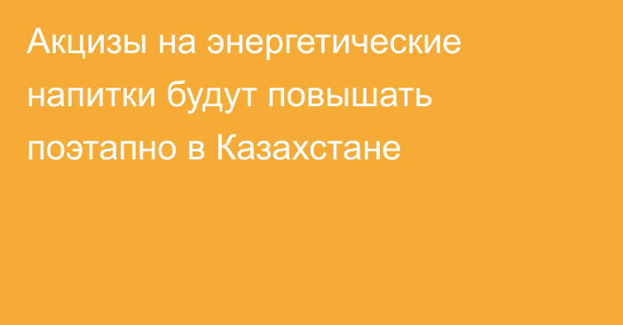 Акцизы на энергетические напитки будут повышать поэтапно в Казахстане