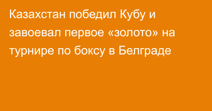 Казахстан победил Кубу и завоевал первое «золото» на турнире по боксу в Белграде