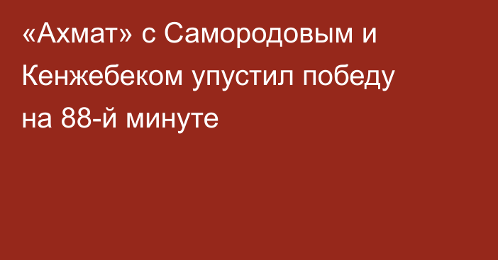 «Ахмат» с Самородовым и Кенжебеком упустил победу на 88-й минуте