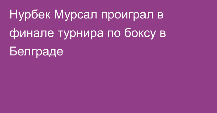 Нурбек Мурсал проиграл в финале турнира по боксу в Белграде