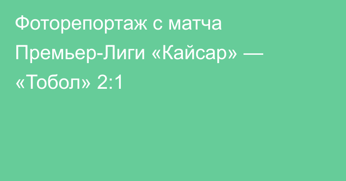 Фоторепортаж с матча Премьер-Лиги «Кайсар» — «Тобол» 2:1