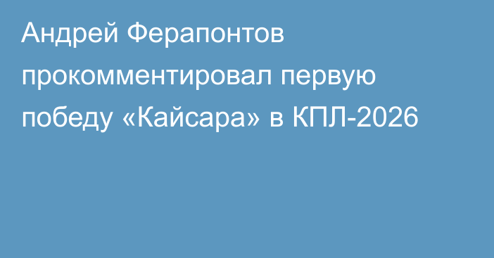 Андрей Ферапонтов прокомментировал первую победу «Кайсара» в КПЛ-2026