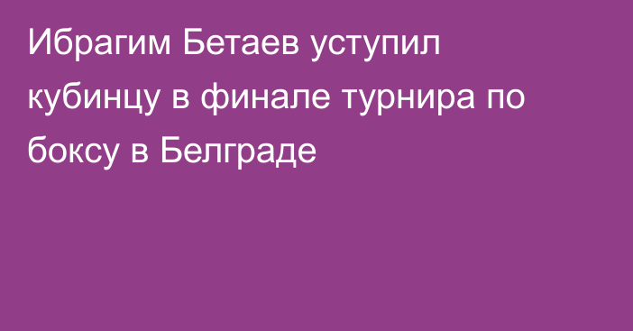 Ибрагим Бетаев уступил кубинцу в финале турнира по боксу в Белграде