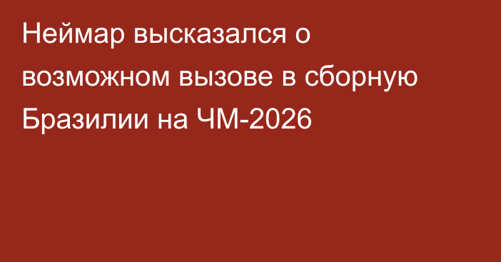 Неймар высказался о возможном вызове в сборную Бразилии на ЧМ-2026