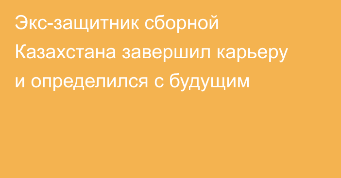 Экс-защитник сборной Казахстана завершил карьеру и определился с будущим