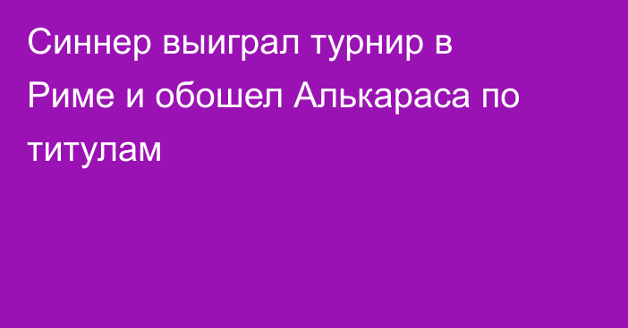 Синнер выиграл турнир в Риме и обошел Алькараса по титулам