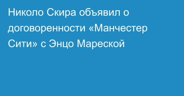Николо Скира объявил о договоренности «Манчестер Сити» с Энцо Мареской