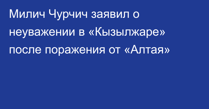 Милич Чурчич заявил о неуважении в «Кызылжаре» после поражения от «Алтая»