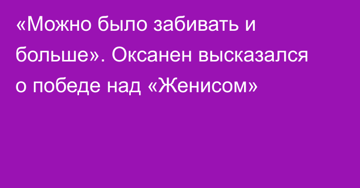 «Можно было забивать и больше». Оксанен высказался о победе над «Женисом»