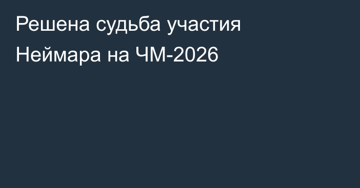 Решена судьба участия Неймара на ЧМ-2026