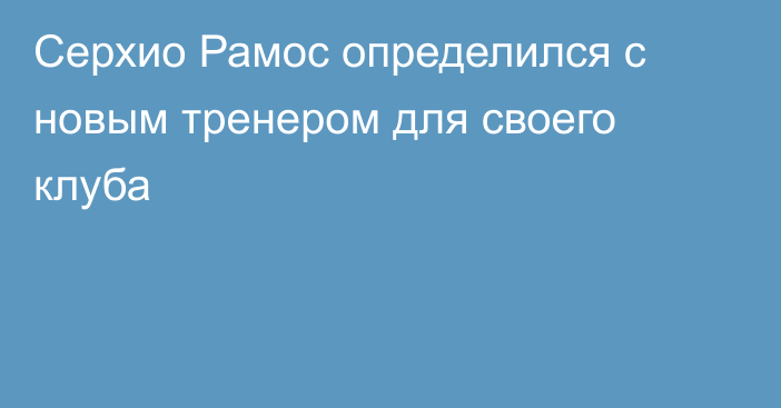 Серхио Рамос определился с новым тренером для своего клуба