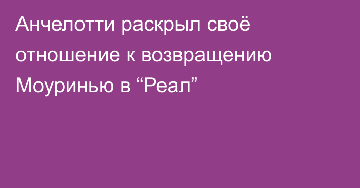 Анчелотти раскрыл своё отношение к возвращению Моуринью в “Реал”