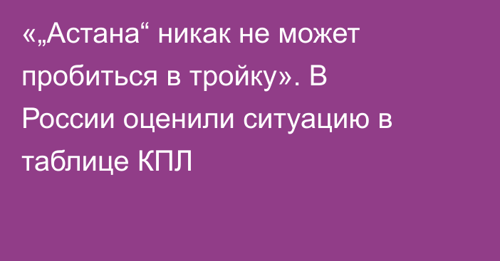 «„Астана“ никак не может пробиться в тройку». В России оценили ситуацию в таблице КПЛ