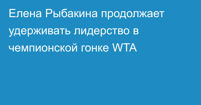 Елена Рыбакина продолжает удерживать лидерство в чемпионской гонке WTA