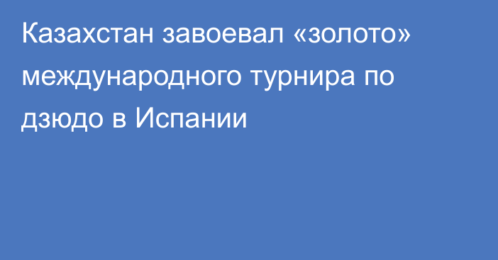 Казахстан завоевал «золото» международного турнира по дзюдо в Испании
