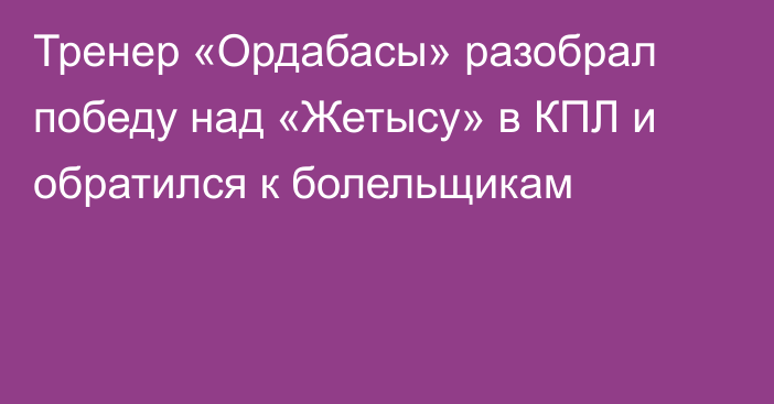 Тренер «Ордабасы» разобрал победу над «Жетысу» в КПЛ и обратился к болельщикам