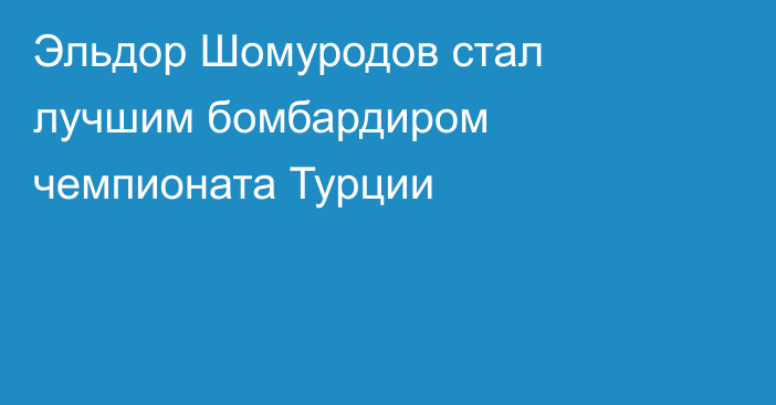 Эльдор Шомуродов стал лучшим бомбардиром чемпионата Турции