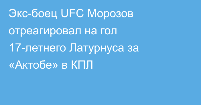 Экс-боец UFC Морозов отреагировал на гол 17-летнего Латурнуса за «Актобе» в КПЛ