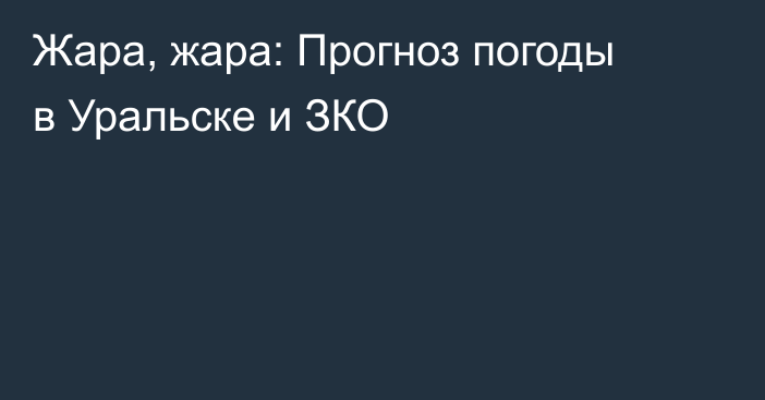 Жара, жара: Прогноз погоды в Уральске и ЗКО