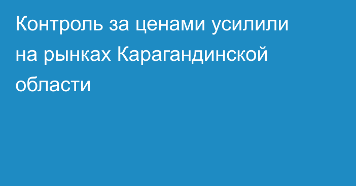 Контроль за ценами усилили на рынках Карагандинской области