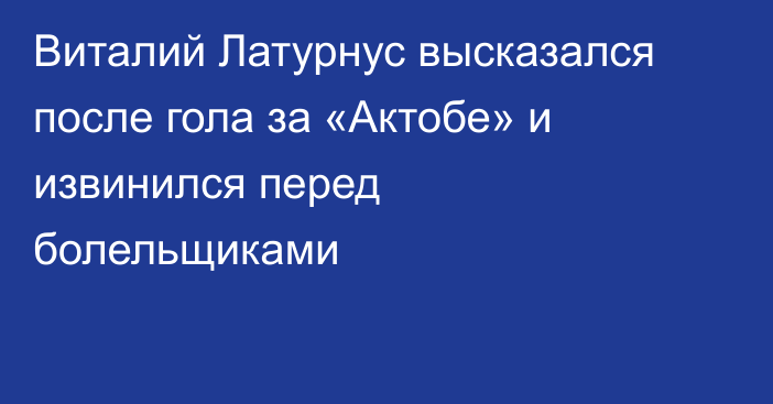 Виталий Латурнус высказался после гола за «Актобе» и извинился перед болельщиками