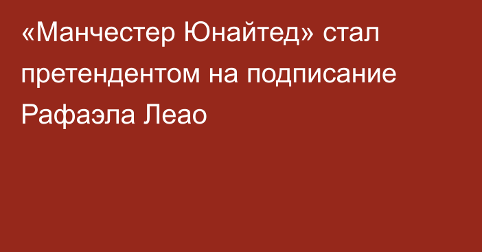 «Манчестер Юнайтед» стал претендентом на подписание Рафаэла Леао