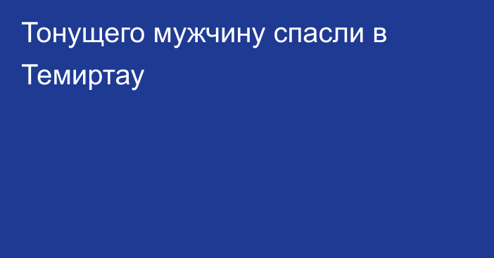 Тонущего мужчину спасли в Темиртау