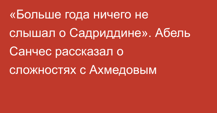 «Больше года ничего не слышал о Садриддине». Абель Санчес рассказал о сложностях с Ахмедовым