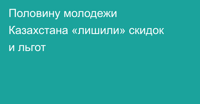 Половину молодежи Казахстана «лишили» скидок и льгот