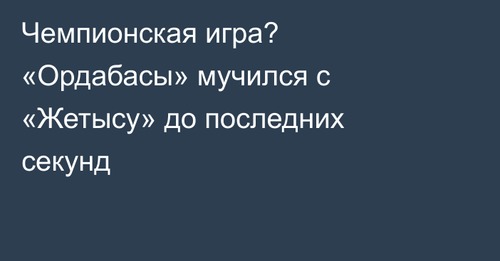 Чемпионская игра? «Ордабасы» мучился с «Жетысу» до последних секунд