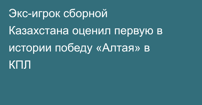 Экс-игрок сборной Казахстана оценил первую в истории победу «Алтая» в КПЛ
