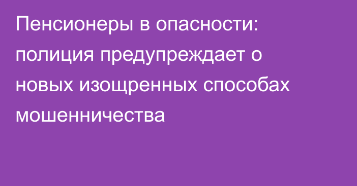 Пенсионеры в опасности: полиция предупреждает о новых изощренных способах мошенничества