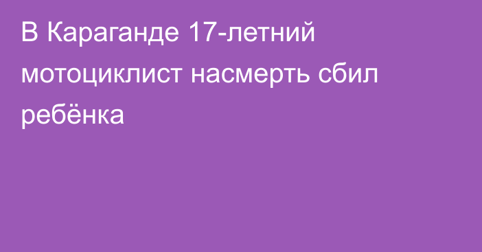 В Караганде 17-летний мотоциклист насмерть сбил ребёнка
