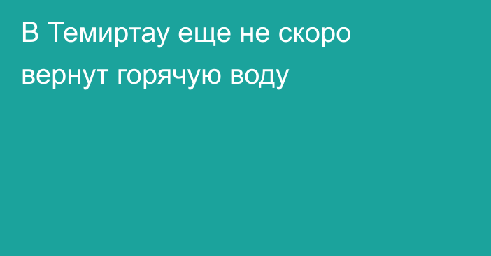 В Темиртау еще не скоро вернут горячую воду