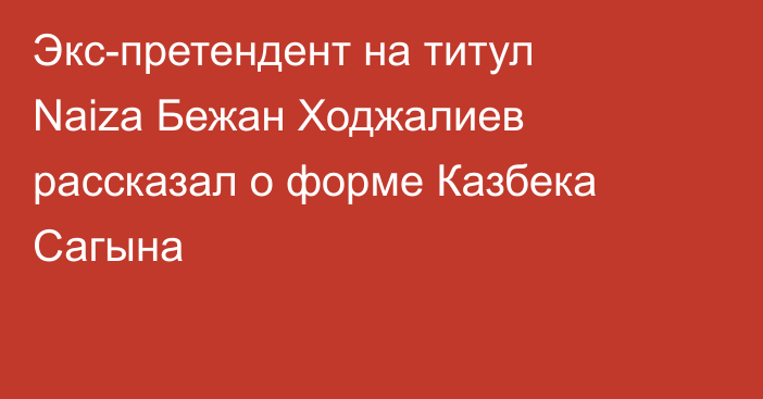 Экс-претендент на титул Naiza Бежан Ходжалиев рассказал о форме Казбека Сагына