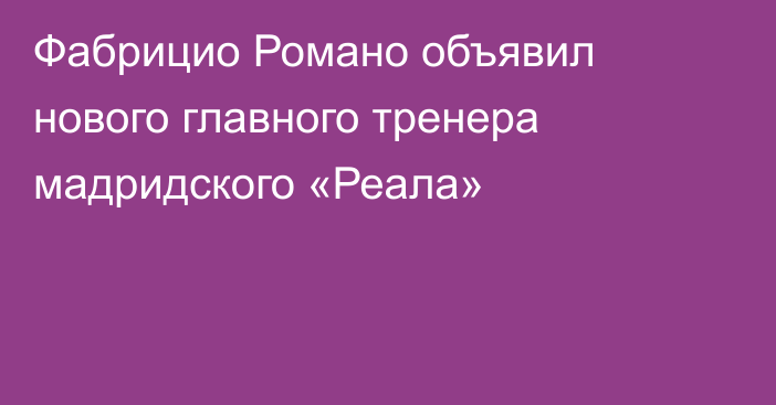 Фабрицио Романо объявил нового главного тренера мадридского «Реала»