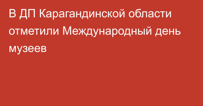 В ДП Карагандинской области отметили Международный день музеев