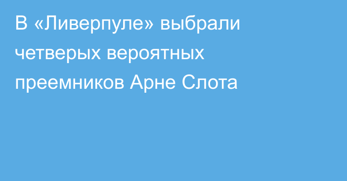 В «Ливерпуле» выбрали четверых вероятных преемников Арне Слота
